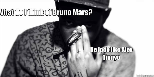 What do I think of Bruno Mars? He look like Alex Tinnyo  Tyler the creator