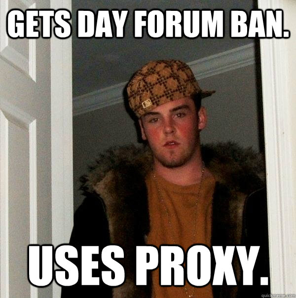 Gets day forum ban. Uses proxy.  Scumbag Steve