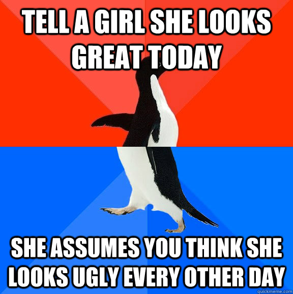 tell a girl she looks great today she assumes you think she looks ugly every other day  Socially Awesome Awkward Penguin