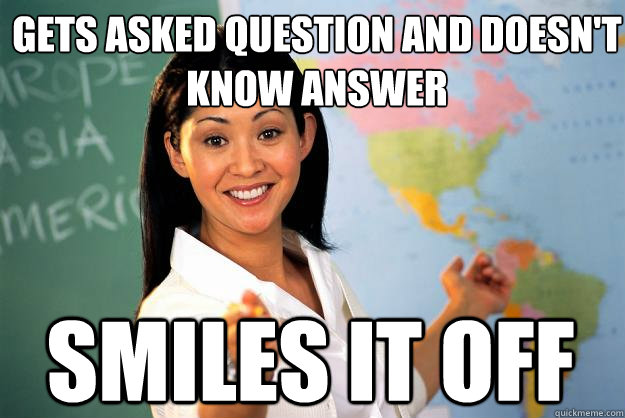 Gets asked question and doesn't know answer Smiles it off  Unhelpful High School Teacher