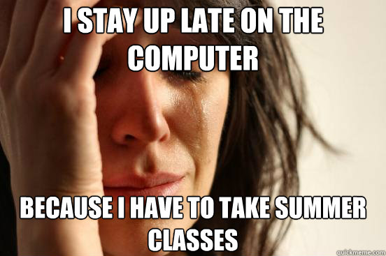 I stay up late on the computer Because I have to take summer classes  First World Problems