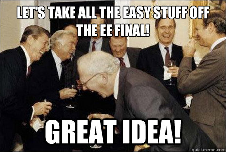 Let's take all the easy stuff off the EE final! Great IDEA!  Laughing professors