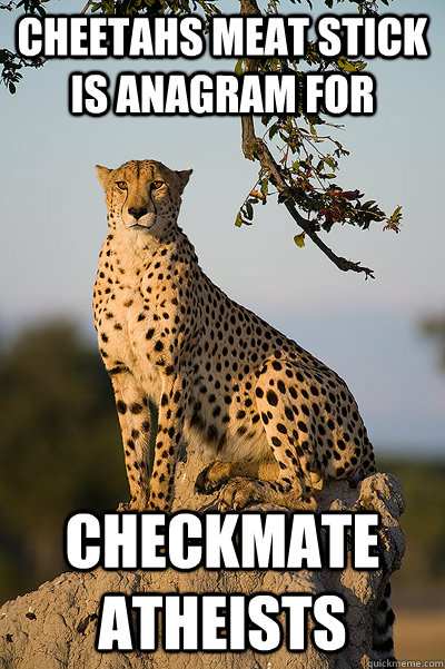 Cheetahs Meat Stick is anagram for checkmate atheists  