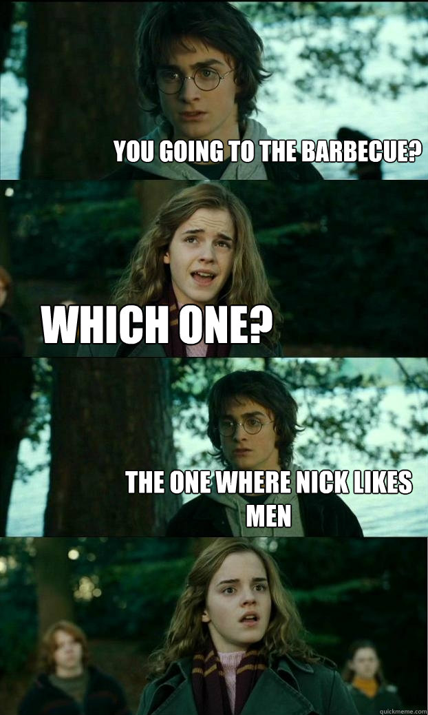 You going to the barbecue? Which one? The one where Nick likes men  Horny Harry