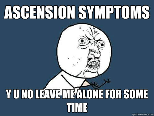 Ascension Symptoms y u no leave me alone for some time  Y U No