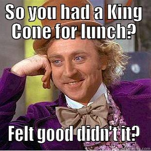 SO YOU HAD A KING CONE FOR LUNCH? FELT GOOD DIDN'T IT? Condescending Wonka