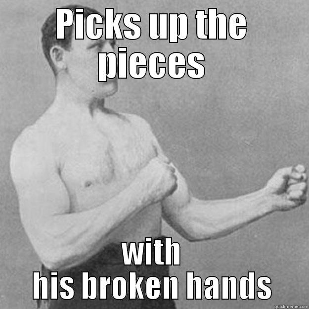 PICKS UP THE PIECES WITH HIS BROKEN HANDS overly manly man