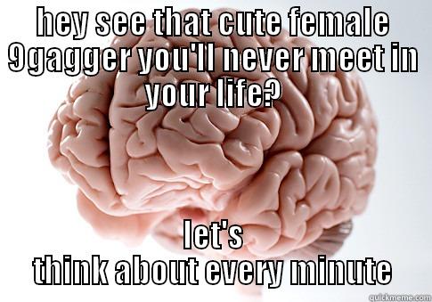 HEY SEE THAT CUTE FEMALE 9GAGGER YOU'LL NEVER MEET IN YOUR LIFE? LET'S THINK ABOUT EVERY MINUTE Scumbag Brain