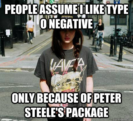 people assume i like type o negative only because of peter steele's package - people assume i like type o negative only because of peter steele's package  Female Metal Problems