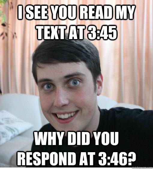 i see you read my text at 3:45 why did you respond at 3:46?  - i see you read my text at 3:45 why did you respond at 3:46?   Overly Attached Boyfriend