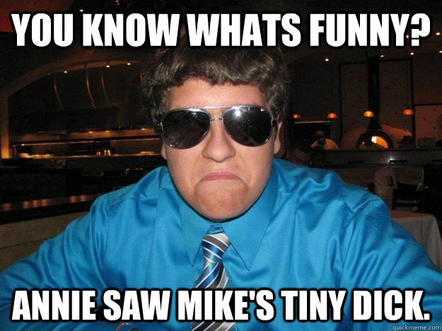 You know whats funny? annie saw Mike's tiny dick.  