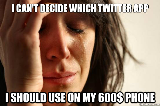 I can't decide which Twitter App  I should use on my 600$ phone  First World Problems