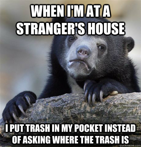 When i'm at a stranger's house i put trash in my pocket instead of asking where the trash is  - When i'm at a stranger's house i put trash in my pocket instead of asking where the trash is   Confession Bear