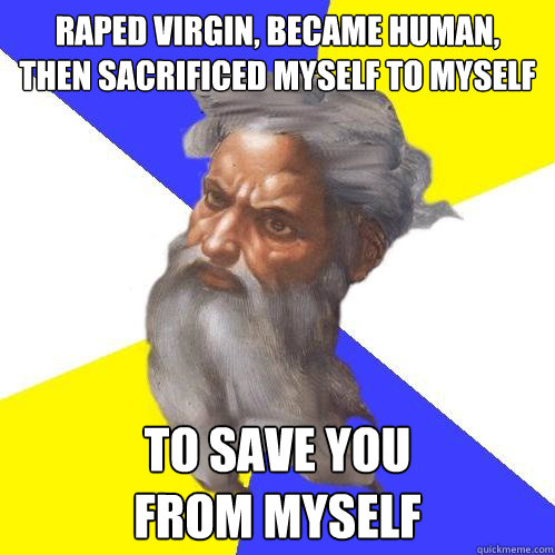 Raped virgin, became human, 
then sacrificed myself to myself to save you
from myself  Advice God