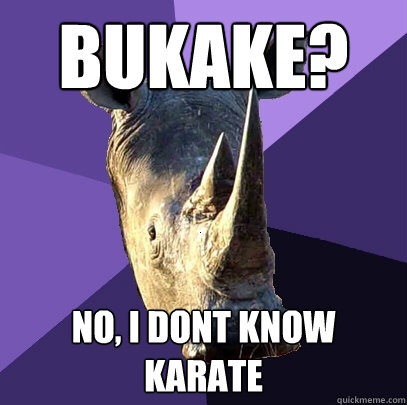 Bukake? no, i dont know karate  Sexually Oblivious Rhino