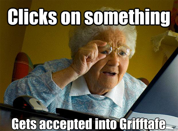 Clicks on something Gets accepted into Grifftafe    Grandma finds the Internet