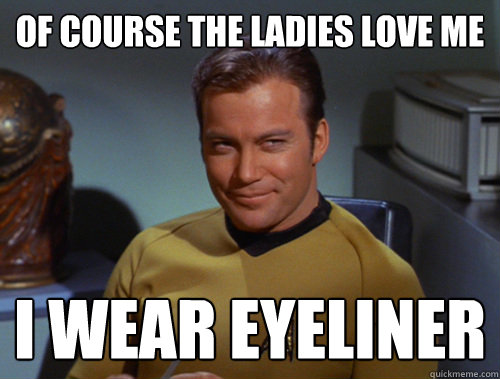 Of course the ladies love me I wear eyeliner  