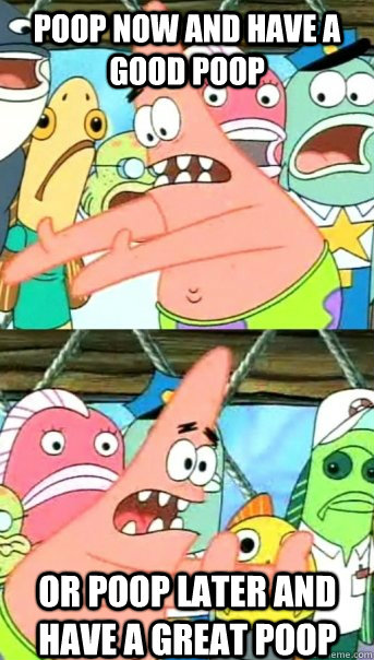 poop now and have a good poop or poop later and have a great poop  Push it somewhere else Patrick