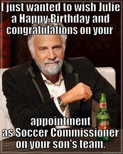 I JUST WANTED TO WISH JULIE A HAPPY BIRTHDAY AND CONGRATULATIONS ON YOUR  APPOINTMENT AS SOCCER COMMISSIONER ON YOUR SON'S TEAM. The Most Interesting Man In The World