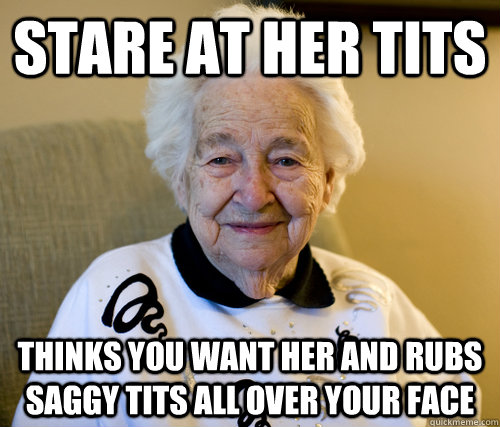 stare at her tits thinks you want her and rubs saggy tits all over your face - stare at her tits thinks you want her and rubs saggy tits all over your face  Scumbag Grandma