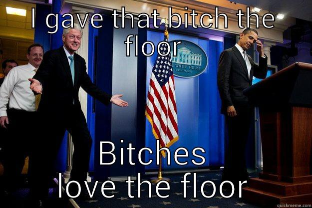 I GAVE THAT BITCH THE FLOOR BITCHES LOVE THE FLOOR Inappropriate Timing Bill Clinton