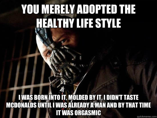 You merely adopted the healthy life style I was born into it, molded by it, i didn't taste mcdonalds until i was already a man and by that time it was orgasmic - You merely adopted the healthy life style I was born into it, molded by it, i didn't taste mcdonalds until i was already a man and by that time it was orgasmic  Condescending Bane