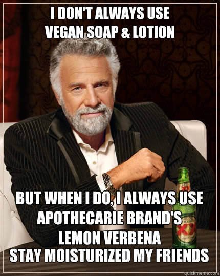 I don't always use 
Vegan soap & lotion but when I do, I always use Apothecarie Brand's 
Lemon Verbena  stay moisturized my friends  The Most Interesting Man In The World