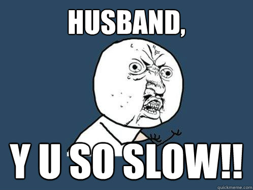 Husband, y u so slow!!  Y U No