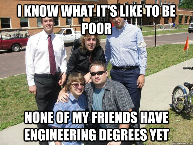I know what it's like to be poor None of my friends have engineering degrees yet - I know what it's like to be poor None of my friends have engineering degrees yet  Relatable Andy