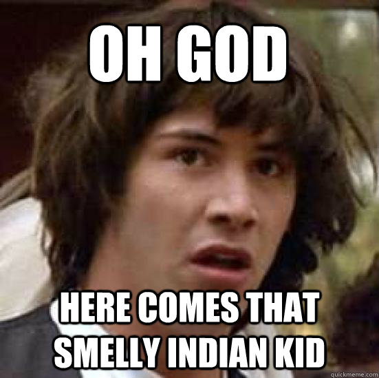 oh god here comes that smelly indian kid  conspiracy keanu