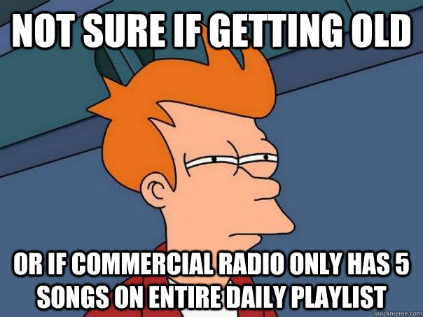 Not sure if getting old Or if commercial radio only has 5 songs on entire daily playlist   Futurama Fry
