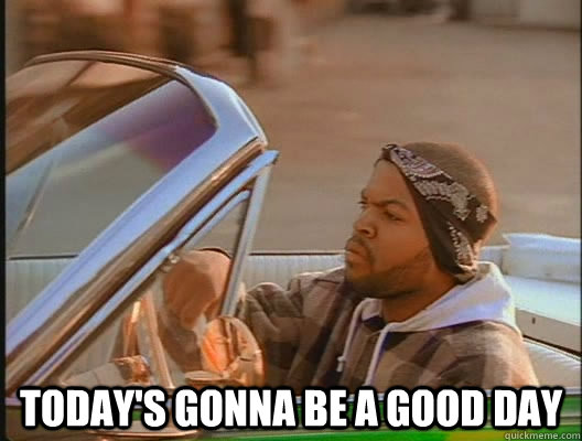  Today'S GONNA BE a good day -  Today'S GONNA BE a good day  today was a good day
