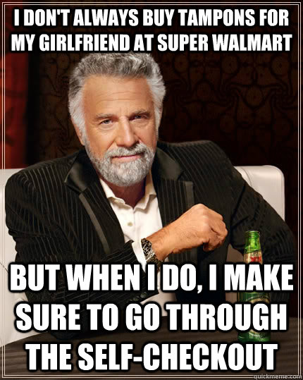 I don't always buy tampons for my girlfriend at super walmart but when i do, I make sure to go through the self-checkout  The Most Interesting Man In The World