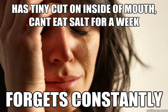 Has tiny cut on inside of mouth, cant eat salt for a week Forgets constantly  First World Problems