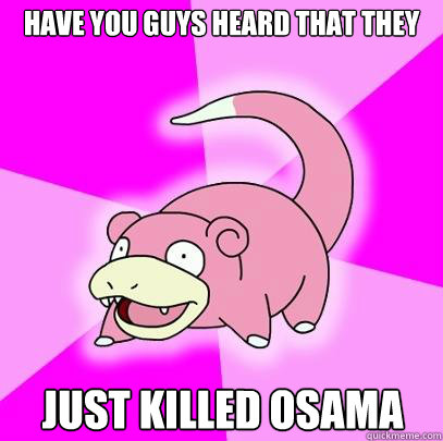 Have you guys heard that they  just killed Osama  Slowpoke