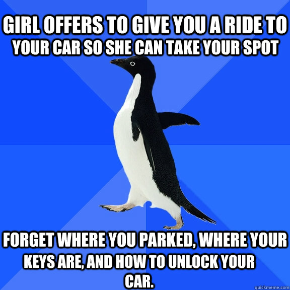 Girl offers to give you a ride to Forget where you parked, where your  keys are, and how to unlock your car. your car so she can take your spot  Socially Awkward Penguin