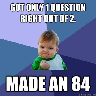 Got only 1 question right out of 2. Made an 84  Success Kid