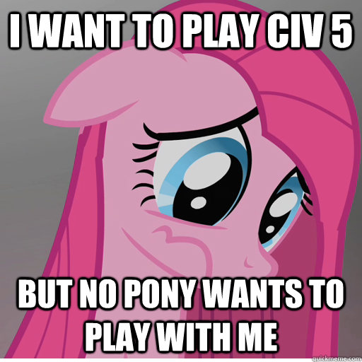 I want to play Civ 5 But no pony wants to play with me - I want to play Civ 5 But no pony wants to play with me  Sad Pinkie Pie