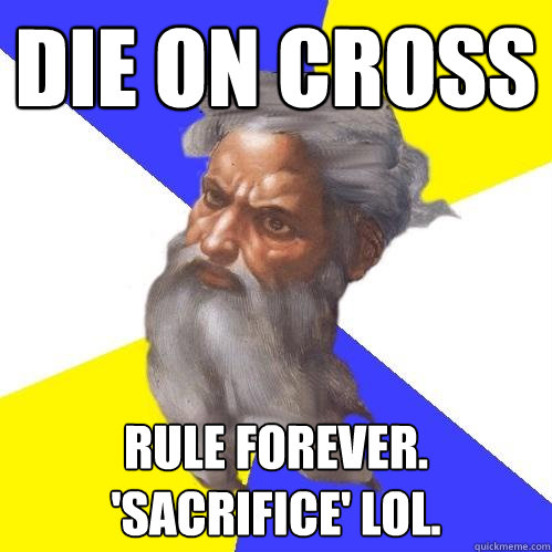 die on cross rule forever. 'sacrifice' lol.  Advice God