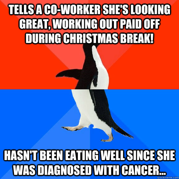 Tells a co-worker she's looking great, working out paid off during Christmas break! Hasn't been eating well since she was diagnosed with cancer...  Socially Awesome Awkward Penguin