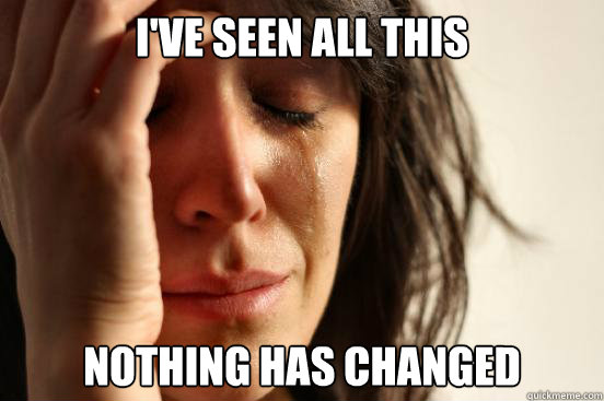 i'VE SEEN ALL THIS nOTHING HAS CHANGED  First World Problems