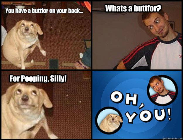 You have a buttfor on your back... Whats a buttfor? For Pooping, Silly! - You have a buttfor on your back... Whats a buttfor? For Pooping, Silly!  Oh you!