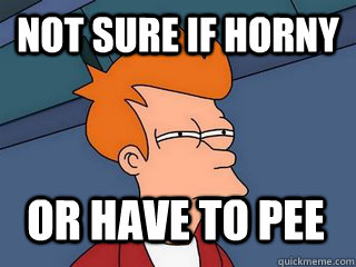 Not sure if horny or have to pee  Notsureif