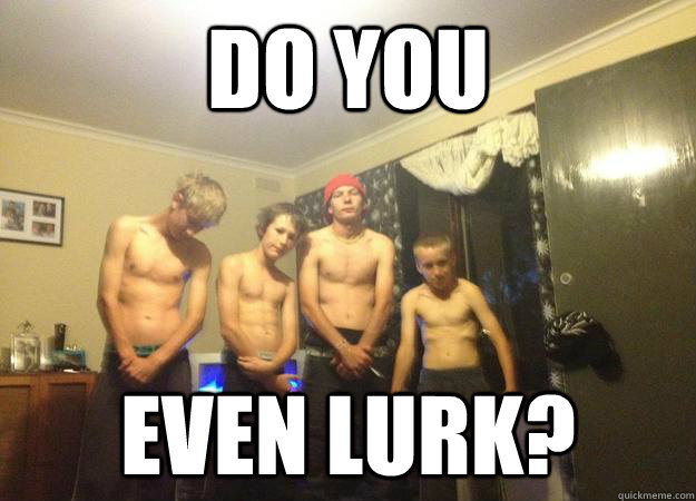 do you even lurk?  