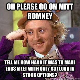 Oh please go on Mitt Romney Tell me how hard it was to make ends meet with only $377,000 in stock options? - Oh please go on Mitt Romney Tell me how hard it was to make ends meet with only $377,000 in stock options?  Condescending Wonka