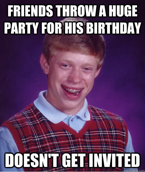 Friends throw a huge party for his birthday doesn't get invited  Badluckbrian