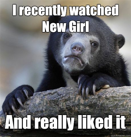I recently watched New Girl And really liked it  Confession Bear