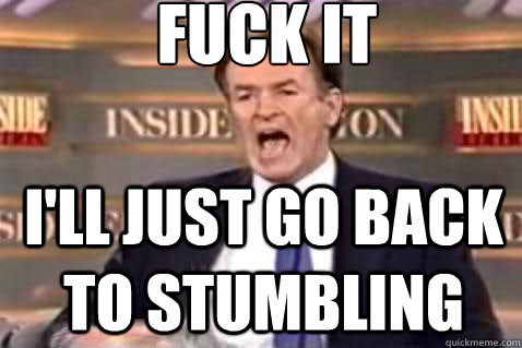 fuck it I'll Just go back to stumbling  Fuck It Bill OReilly