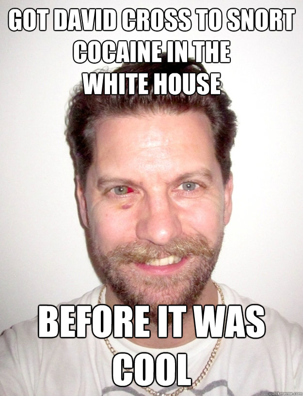 GOT DAVID CROSS TO SNORT COCAINE IN THE 
WHITE HOUSE Before it was cool  