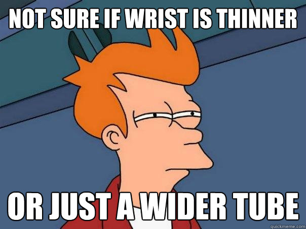 Not sure if wrist is thinner Or just a wider tube  Futurama Fry
